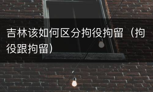吉林该如何区分拘役拘留（拘役跟拘留）