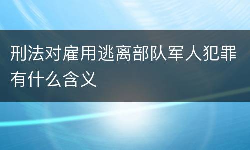 刑法对雇用逃离部队军人犯罪有什么含义