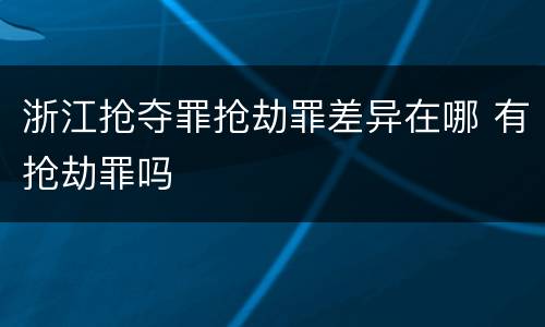 浙江抢夺罪抢劫罪差异在哪 有抢劫罪吗