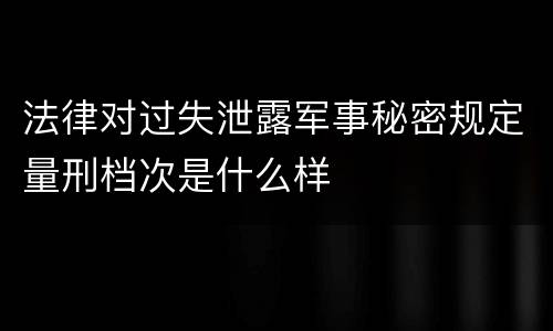 法律对过失泄露军事秘密规定量刑档次是什么样