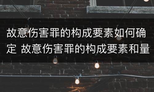 故意伤害罪的构成要素如何确定 故意伤害罪的构成要素和量刑标准