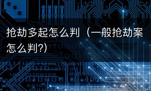 抢劫多起怎么判（一般抢劫案怎么判?）