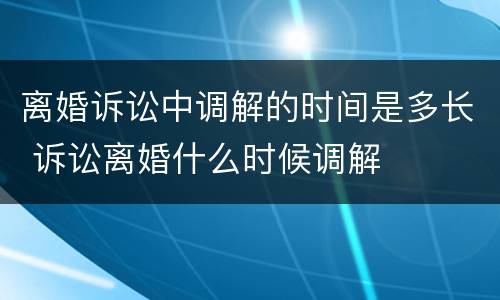 离婚诉讼中调解的时间是多长 诉讼离婚什么时候调解