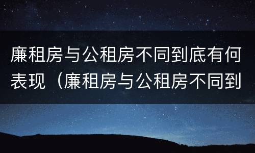 廉租房与公租房不同到底有何表现（廉租房与公租房不同到底有何表现呢）