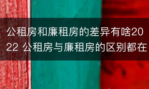 公租房和廉租房的差异有啥2022 公租房与廉租房的区别都在此,别再搞错了!