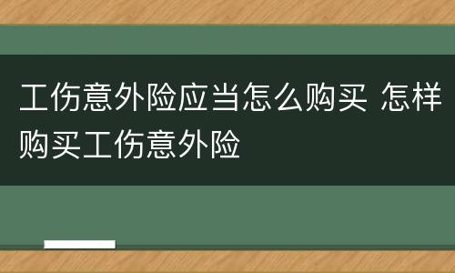 工伤意外险应当怎么购买 怎样购买工伤意外险