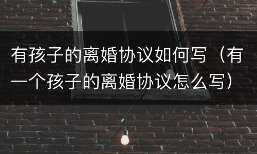 有孩子的离婚协议如何写（有一个孩子的离婚协议怎么写）