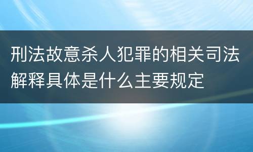 刑法故意杀人犯罪的相关司法解释具体是什么主要规定