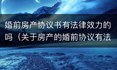 婚前房产协议书有法律效力的吗（关于房产的婚前协议有法律效力吗）