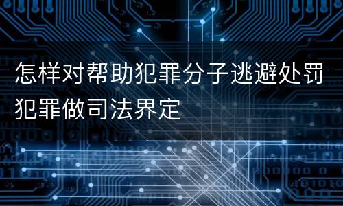 怎样对帮助犯罪分子逃避处罚犯罪做司法界定