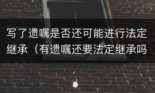 写了遗嘱是否还可能进行法定继承（有遗嘱还要法定继承吗）