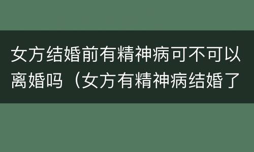 女方结婚前有精神病可不可以离婚吗（女方有精神病结婚了可以离婚吗）