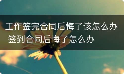 工作签完合同后悔了该怎么办 签到合同后悔了怎么办