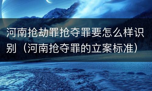 河南抢劫罪抢夺罪要怎么样识别（河南抢夺罪的立案标准）