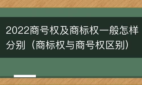 2022商号权及商标权一般怎样分别（商标权与商号权区别）