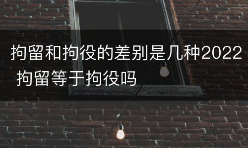 拘留和拘役的差别是几种2022 拘留等于拘役吗