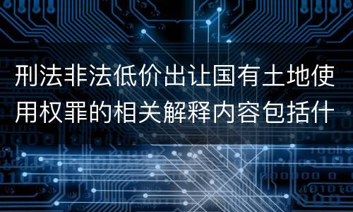 刑法非法低价出让国有土地使用权罪的相关解释内容包括什么