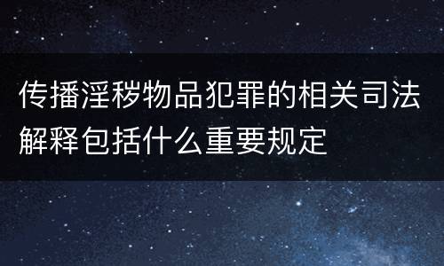 传播淫秽物品犯罪的相关司法解释包括什么重要规定