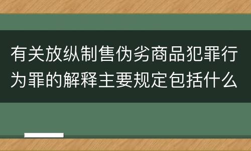 有关放纵制售伪劣商品犯罪行为罪的解释主要规定包括什么