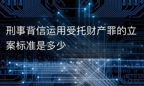 刑事背信运用受托财产罪的立案标准是多少