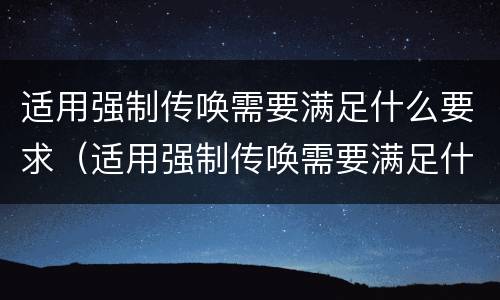 适用强制传唤需要满足什么要求（适用强制传唤需要满足什么要求呢）