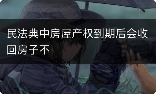民法典中房屋产权到期后会收回房子不