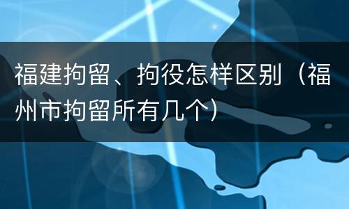 福建拘留、拘役怎样区别（福州市拘留所有几个）