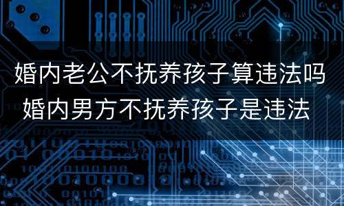 婚内老公不抚养孩子算违法吗 婚内男方不抚养孩子是违法