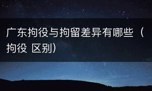 广东拘役与拘留差异有哪些（拘役 区别）