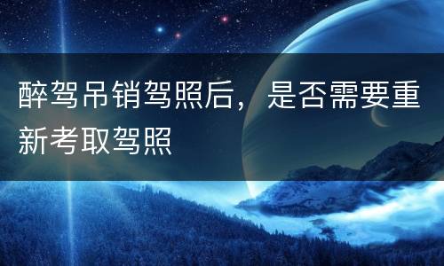 醉驾吊销驾照后，是否需要重新考取驾照