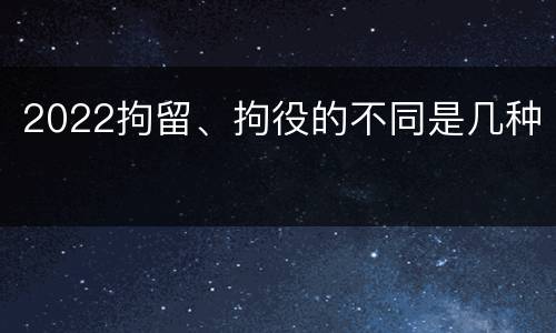 2022拘留、拘役的不同是几种