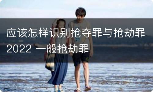 应该怎样识别抢夺罪与抢劫罪2022 一般抢劫罪