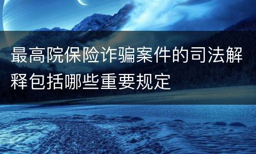 最高院保险诈骗案件的司法解释包括哪些重要规定