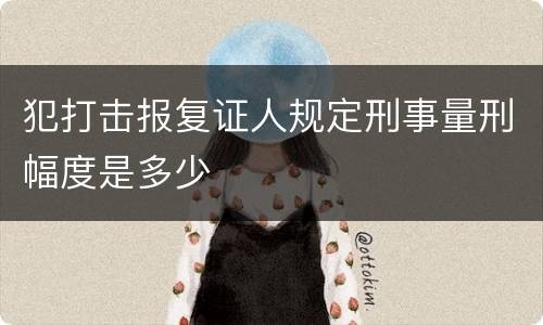犯打击报复证人规定刑事量刑幅度是多少