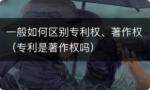 一般如何区别专利权、著作权（专利是著作权吗）