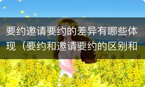 要约邀请要约的差异有哪些体现（要约和邀请要约的区别和相同点）