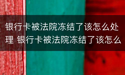 银行卡被法院冻结了该怎么处理 银行卡被法院冻结了该怎么处理好