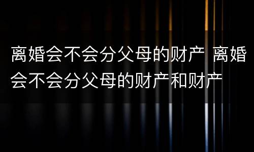 离婚会不会分父母的财产 离婚会不会分父母的财产和财产
