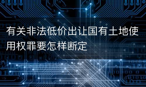 有关非法低价出让国有土地使用权罪要怎样断定