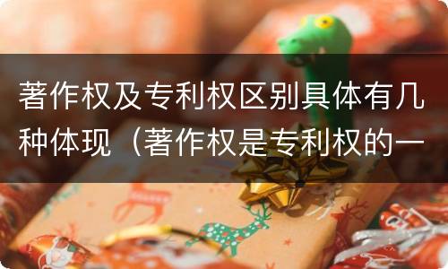 著作权及专利权区别具体有几种体现（著作权是专利权的一种吗）