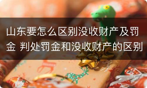 山东要怎么区别没收财产及罚金 判处罚金和没收财产的区别