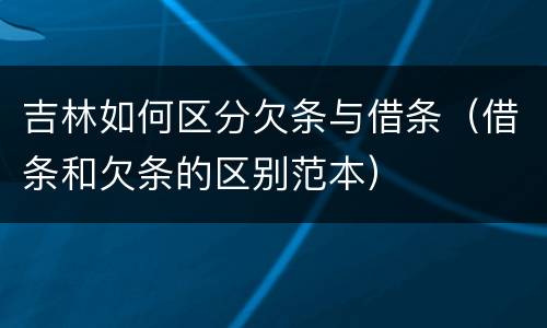 吉林如何区分欠条与借条（借条和欠条的区别范本）