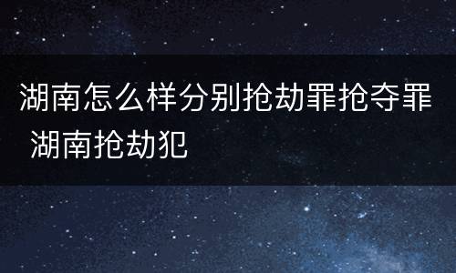 湖南怎么样分别抢劫罪抢夺罪 湖南抢劫犯