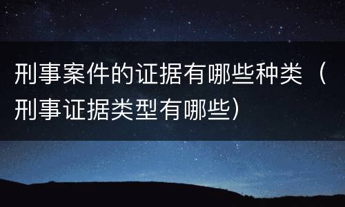 刑事案件的证据有哪些种类（刑事证据类型有哪些）