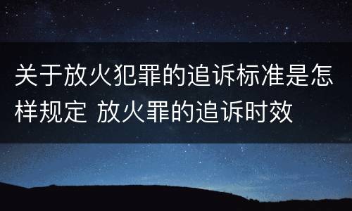 关于放火犯罪的追诉标准是怎样规定 放火罪的追诉时效