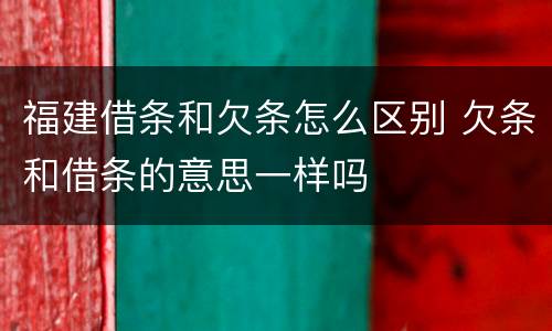 福建借条和欠条怎么区别 欠条和借条的意思一样吗