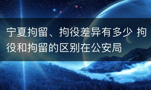 宁夏拘留、拘役差异有多少 拘役和拘留的区别在公安局