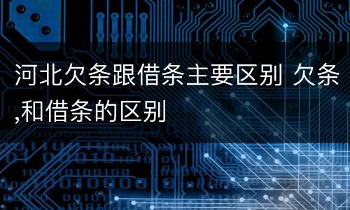 河北欠条跟借条主要区别 欠条,和借条的区别
