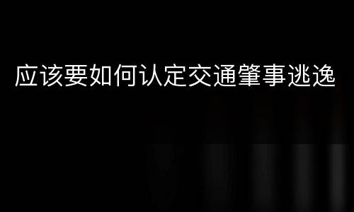 应该要如何认定交通肇事逃逸