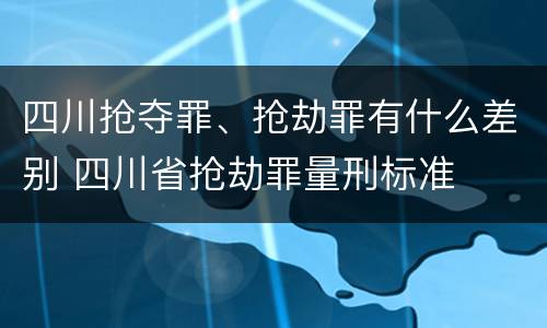 四川抢夺罪、抢劫罪有什么差别 四川省抢劫罪量刑标准